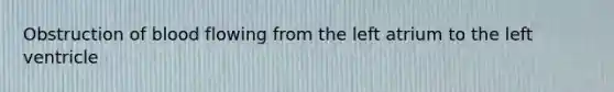 Obstruction of blood flowing from the left atrium to the left ventricle