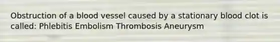 Obstruction of a blood vessel caused by a stationary blood clot is called: Phlebitis Embolism Thrombosis Aneurysm