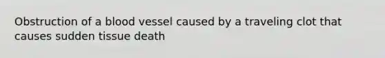 Obstruction of a blood vessel caused by a traveling clot that causes sudden tissue death