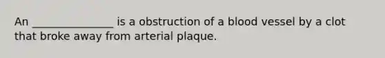 An _______________ is a obstruction of a blood vessel by a clot that broke away from arterial plaque.