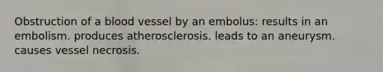 Obstruction of a blood vessel by an embolus: results in an embolism. produces atherosclerosis. leads to an aneurysm. causes vessel necrosis.