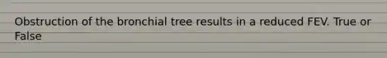 Obstruction of the bronchial tree results in a reduced FEV. True or False