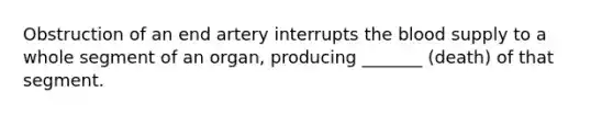 Obstruction of an end artery interrupts the blood supply to a whole segment of an organ, producing _______ (death) of that segment.