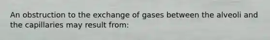 An obstruction to the exchange of gases between the alveoli and the capillaries may result from: