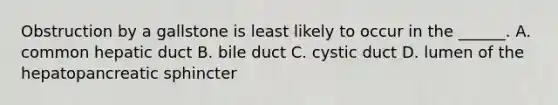 Obstruction by a gallstone is least likely to occur in the ______. A. common hepatic duct B. bile duct C. cystic duct D. lumen of the hepatopancreatic sphincter