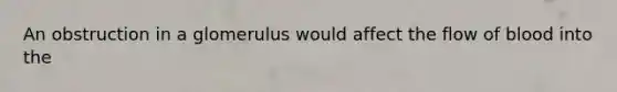 An obstruction in a glomerulus would affect the flow of blood into the