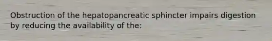 Obstruction of the hepatopancreatic sphincter impairs digestion by reducing the availability of the: