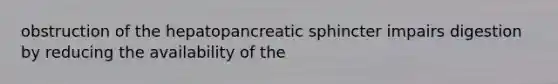 obstruction of the hepatopancreatic sphincter impairs digestion by reducing the availability of the