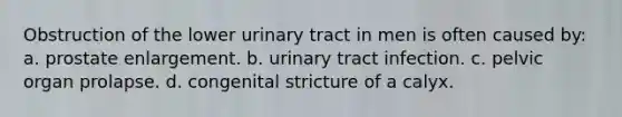 Obstruction of the lower urinary tract in men is often caused by: a. prostate enlargement. b. urinary tract infection. c. pelvic organ prolapse. d. congenital stricture of a calyx.