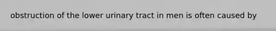 obstruction of the lower urinary tract in men is often caused by