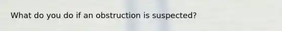 What do you do if an obstruction is suspected?