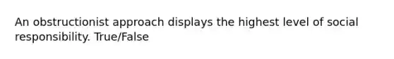 An obstructionist approach displays the highest level of social responsibility. True/False