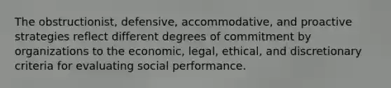 The obstructionist, defensive, accommodative, and proactive strategies reflect different degrees of commitment by organizations to the economic, legal, ethical, and discretionary criteria for evaluating social performance.