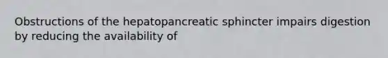 Obstructions of the hepatopancreatic sphincter impairs digestion by reducing the availability of