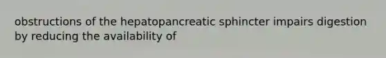 obstructions of the hepatopancreatic sphincter impairs digestion by reducing the availability of