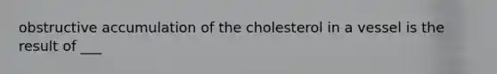 obstructive accumulation of the cholesterol in a vessel is the result of ___