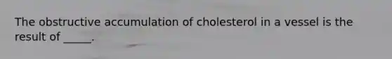 The obstructive accumulation of cholesterol in a vessel is the result of _____.