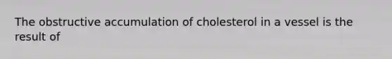 The obstructive accumulation of cholesterol in a vessel is the result of