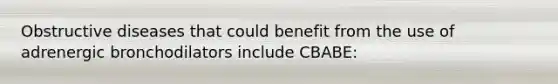 Obstructive diseases that could benefit from the use of adrenergic bronchodilators include CBABE: