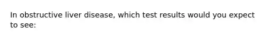 In obstructive liver disease, which test results would you expect to see: