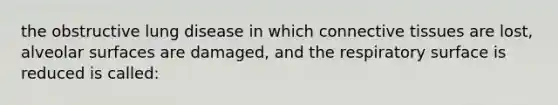 the obstructive lung disease in which connective tissues are lost, alveolar surfaces are damaged, and the respiratory surface is reduced is called: