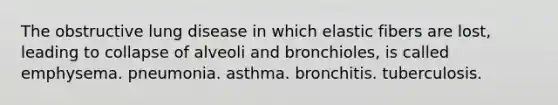 The obstructive lung disease in which elastic fibers are lost, leading to collapse of alveoli and bronchioles, is called emphysema. pneumonia. asthma. bronchitis. tuberculosis.