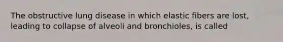 The obstructive lung disease in which elastic fibers are lost, leading to collapse of alveoli and bronchioles, is called