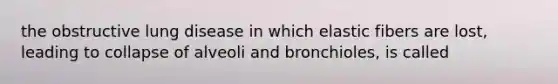 the obstructive lung disease in which elastic fibers are lost, leading to collapse of alveoli and bronchioles, is called