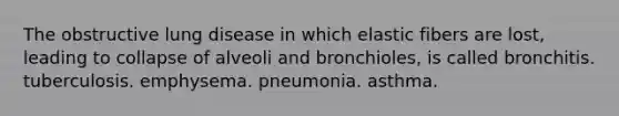 The obstructive lung disease in which elastic fibers are lost, leading to collapse of alveoli and bronchioles, is called bronchitis. tuberculosis. emphysema. pneumonia. asthma.