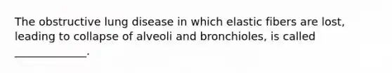 The obstructive lung disease in which elastic fibers are lost, leading to collapse of alveoli and bronchioles, is called _____________.