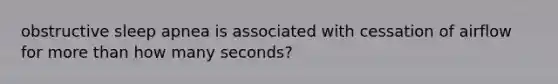 obstructive sleep apnea is associated with cessation of airflow for more than how many seconds?