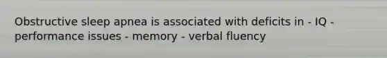 Obstructive sleep apnea is associated with deficits in - IQ - performance issues - memory - verbal fluency