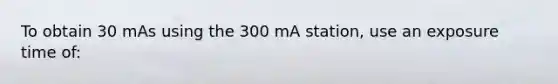 To obtain 30 mAs using the 300 mA station, use an exposure time of: