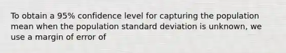 To obtain a 95% confidence level for capturing the population mean when the population standard deviation is unknown, we use a margin of error of