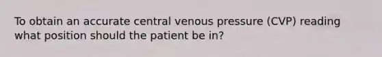 To obtain an accurate central venous pressure (CVP) reading what position should the patient be in?