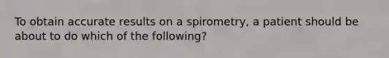 To obtain accurate results on a spirometry, a patient should be about to do which of the following?