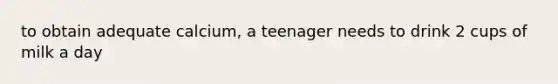 to obtain adequate calcium, a teenager needs to drink 2 cups of milk a day