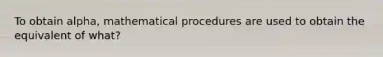 To obtain alpha, mathematical procedures are used to obtain the equivalent of what?