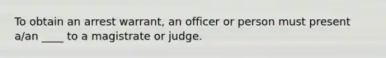 To obtain an arrest warrant, an officer or person must present a/an ____ to a magistrate or judge.