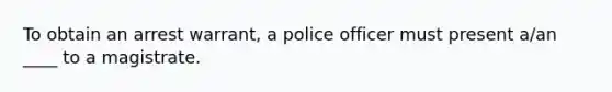 To obtain an arrest warrant, a police officer must present a/an ____ to a magistrate.