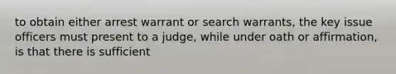 to obtain either arrest warrant or search warrants, the key issue officers must present to a judge, while under oath or affirmation, is that there is sufficient