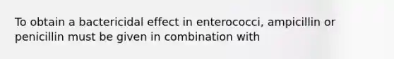 To obtain a bactericidal effect in enterococci, ampicillin or penicillin must be given in combination with