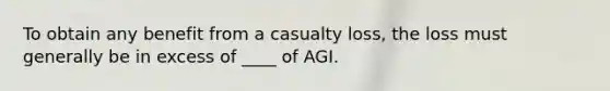 To obtain any benefit from a casualty loss, the loss must generally be in excess of ____ of AGI.