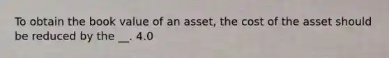 To obtain the book value of an asset, the cost of the asset should be reduced by the __. 4.0