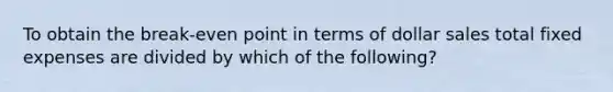 To obtain the break-even point in terms of dollar sales total fixed expenses are divided by which of the following?