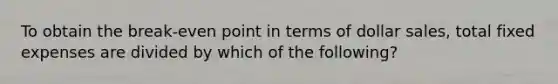 To obtain the break-even point in terms of dollar sales, total fixed expenses are divided by which of the following?