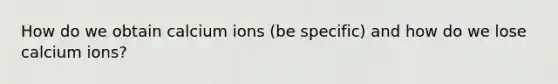 How do we obtain calcium ions (be specific) and how do we lose calcium ions?