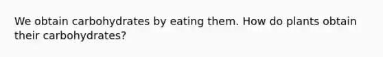 We obtain carbohydrates by eating them. How do plants obtain their carbohydrates?