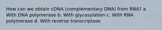 How can we obtain cDNA (complementary DNA) from RNA? a. With DNA polymerase b. With glycosylation c. With RNA polymerase d. With reverse transcriptase