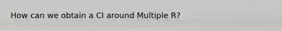 How can we obtain a CI around Multiple R?